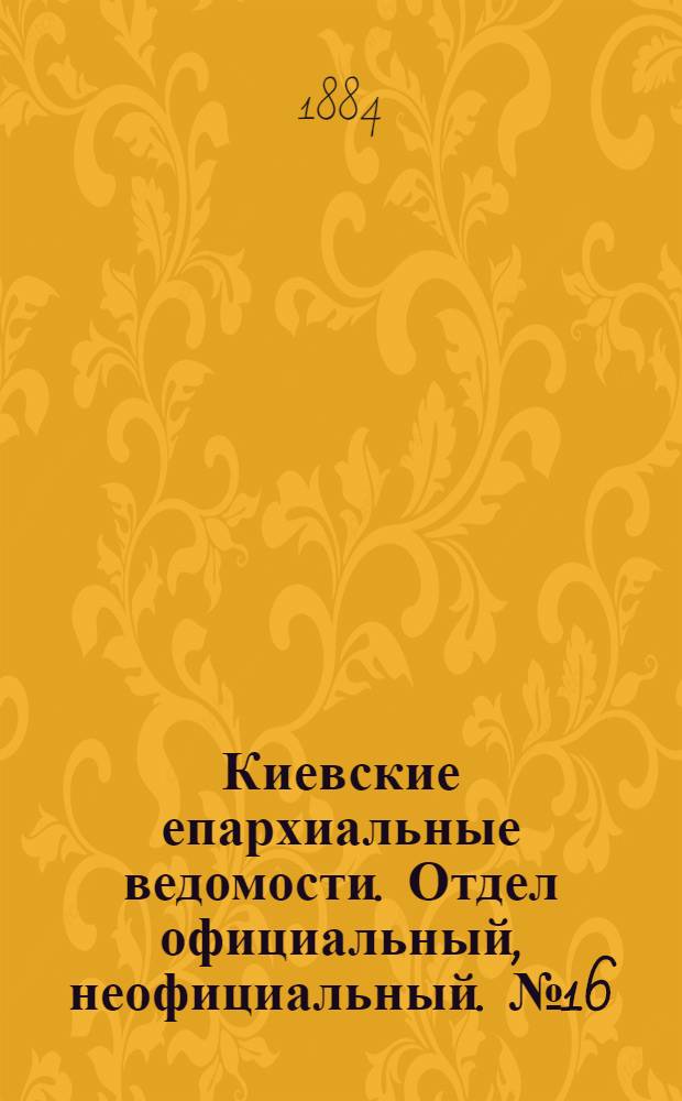 Киевские епархиальные ведомости. Отдел официальный, неофициальный. № 16 (15 августа 1884 г.)