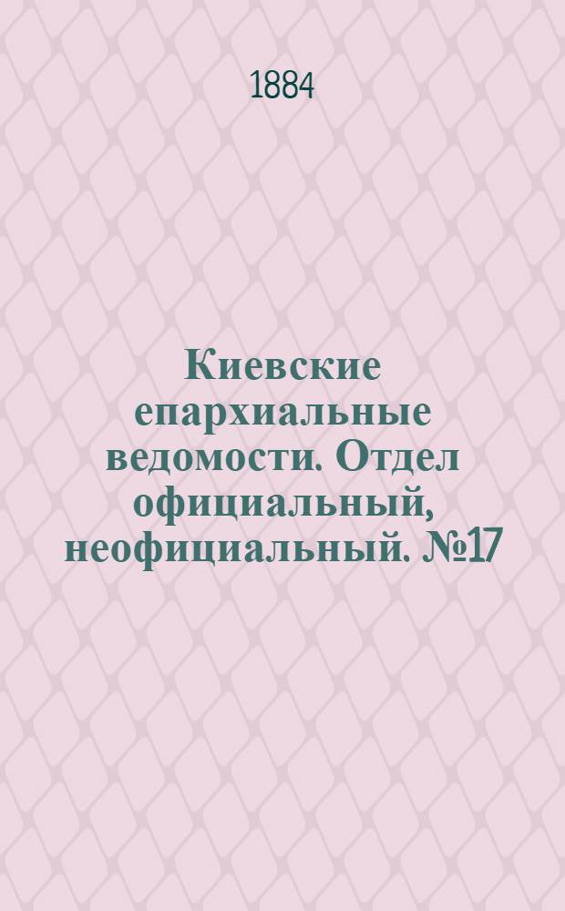 Киевские епархиальные ведомости. Отдел официальный, неофициальный. № 17 (30 августа 1884 г.)