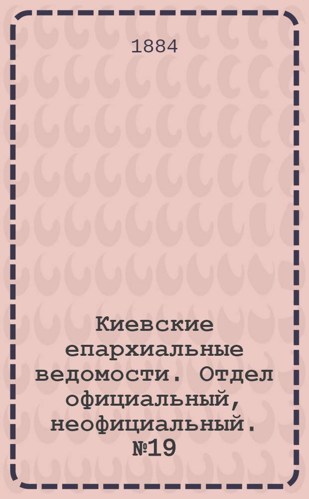 Киевские епархиальные ведомости. Отдел официальный, неофициальный. № 19 (30 сентября 1884 г.)