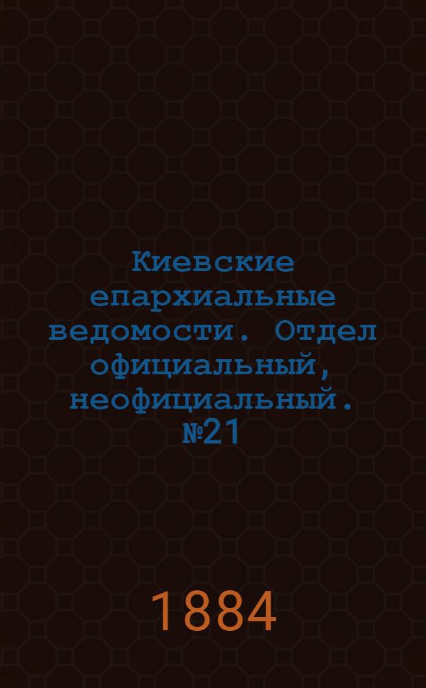 Киевские епархиальные ведомости. Отдел официальный, неофициальный. № 21 (30 октября 1884 г.)