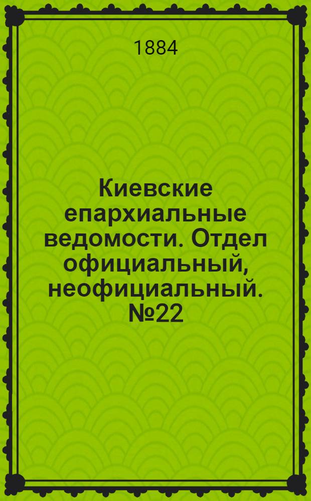Киевские епархиальные ведомости. Отдел официальный, неофициальный. № 22 (15 ноября 1884 г.)