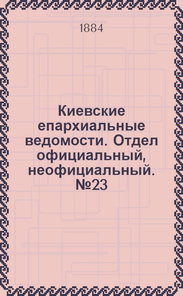 Киевские епархиальные ведомости. Отдел официальный, неофициальный. № 23 (30 ноября 1884 г.)