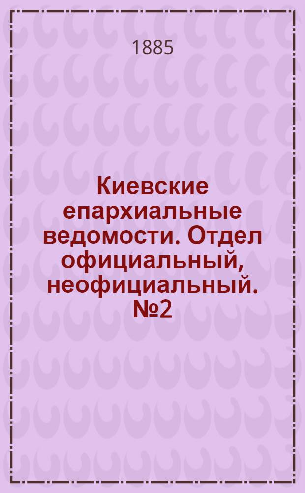 Киевские епархиальные ведомости. Отдел официальный, неофициальный. № 2 (15 января 1885 г.)