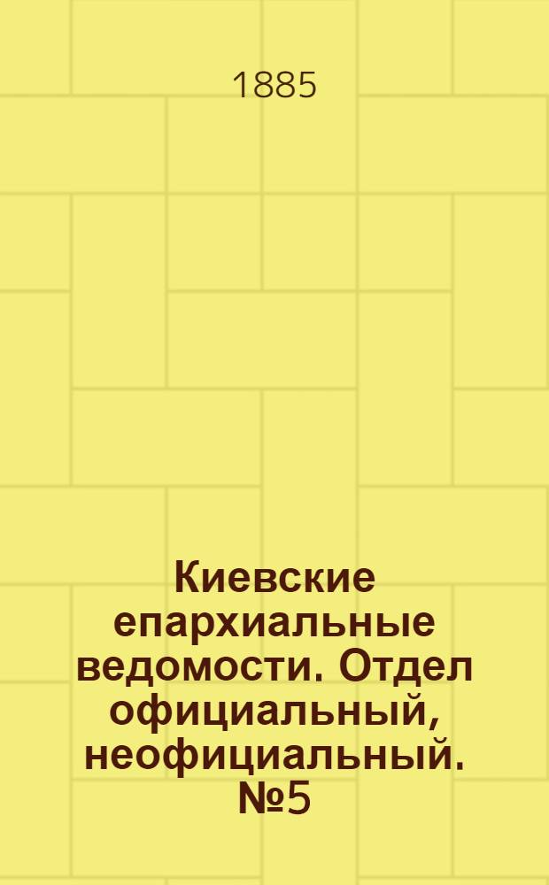 Киевские епархиальные ведомости. Отдел официальный, неофициальный. № 5 (1 марта 1885 г.)