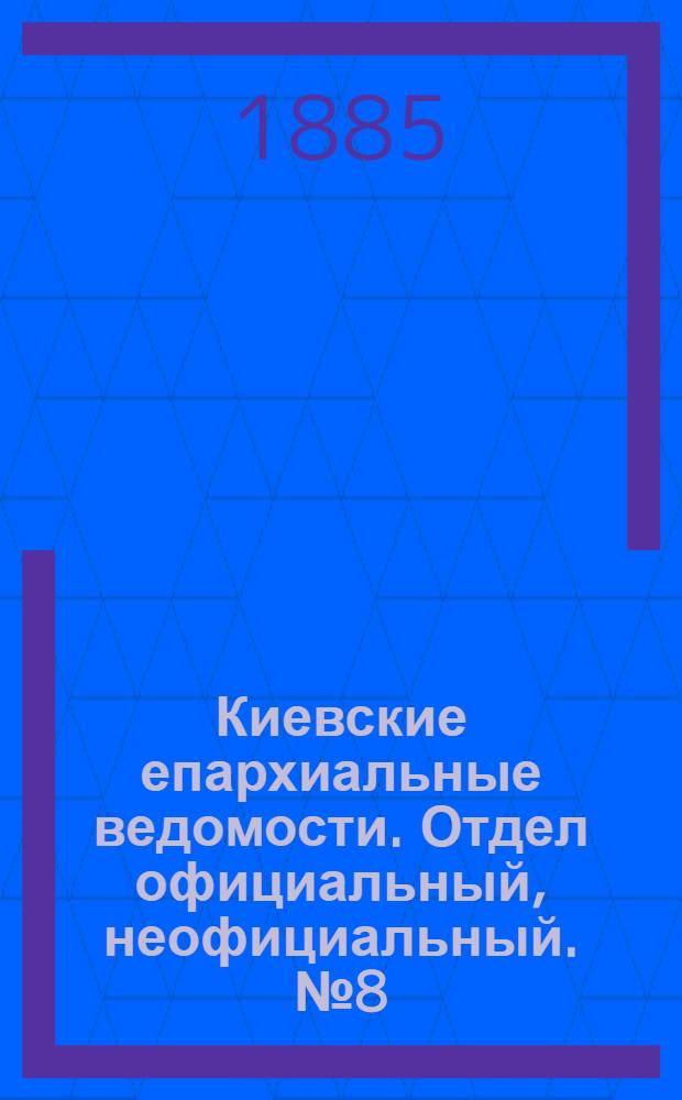 Киевские епархиальные ведомости. Отдел официальный, неофициальный. № 8 (15 апреля 1885 г.)