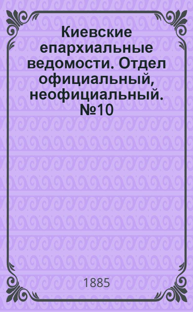 Киевские епархиальные ведомости. Отдел официальный, неофициальный. № 10 (15 мая 1885 г.)
