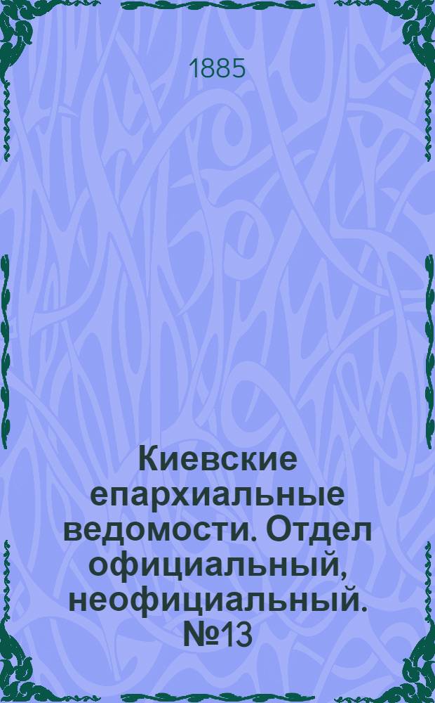 Киевские епархиальные ведомости. Отдел официальный, неофициальный. № 13 (1 июля 1885 г.)