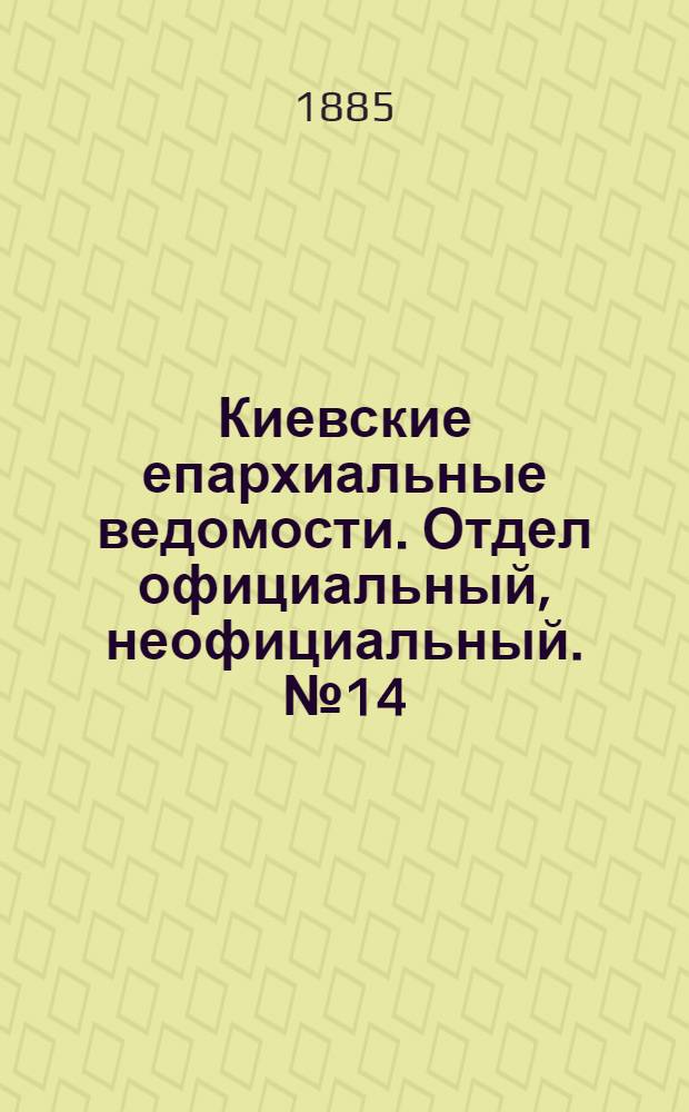 Киевские епархиальные ведомости. Отдел официальный, неофициальный. № 14 (15 июля 1885 г.)