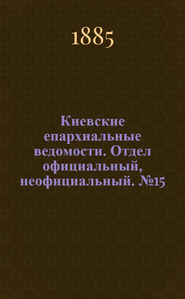 Киевские епархиальные ведомости. Отдел официальный, неофициальный. № 15 (1 августа 1885 г.)