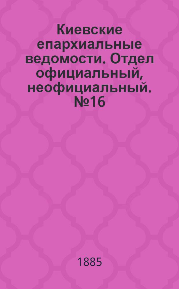 Киевские епархиальные ведомости. Отдел официальный, неофициальный. № 16 (15 августа 1885 г.)