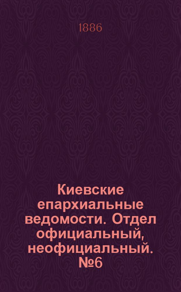 Киевские епархиальные ведомости. Отдел официальный, неофициальный. № 6 (15 марта 1886 г.)