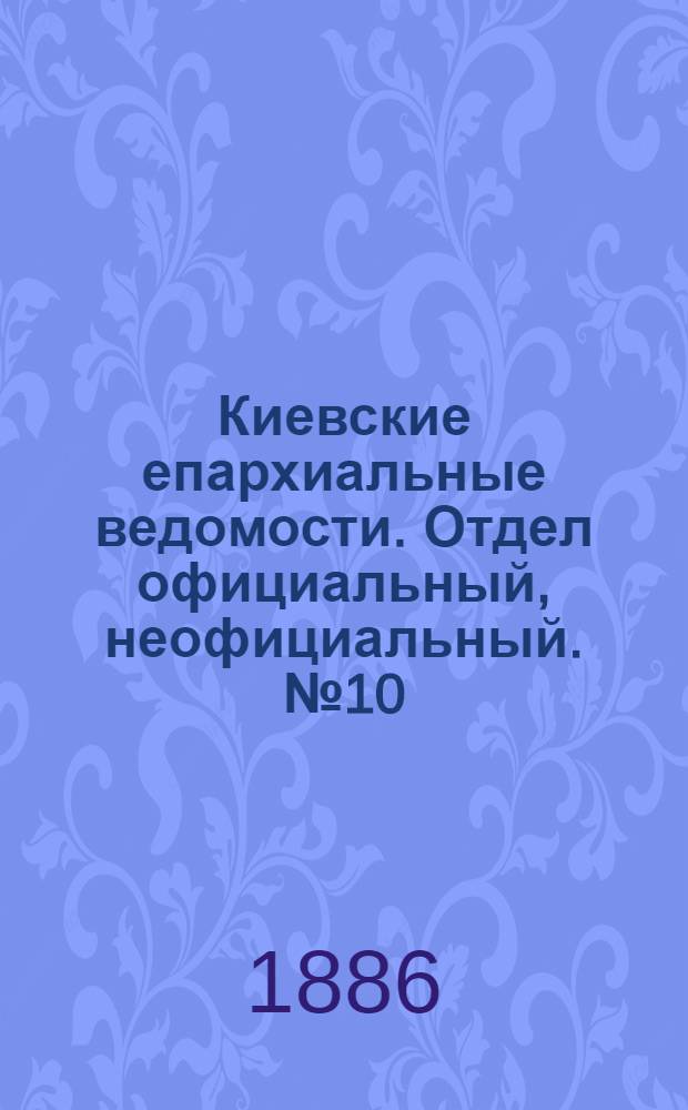 Киевские епархиальные ведомости. Отдел официальный, неофициальный. № 10 (15 мая 1886 г.)