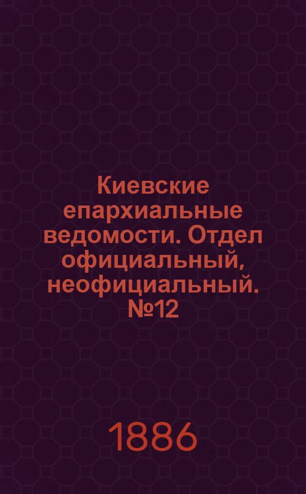 Киевские епархиальные ведомости. Отдел официальный, неофициальный. № 12 (15 июня 1886 г.)