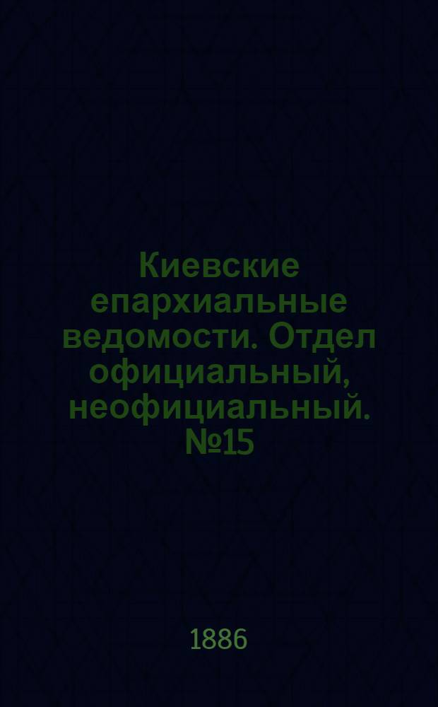 Киевские епархиальные ведомости. Отдел официальный, неофициальный. № 15 (1 августа 1886 г.)