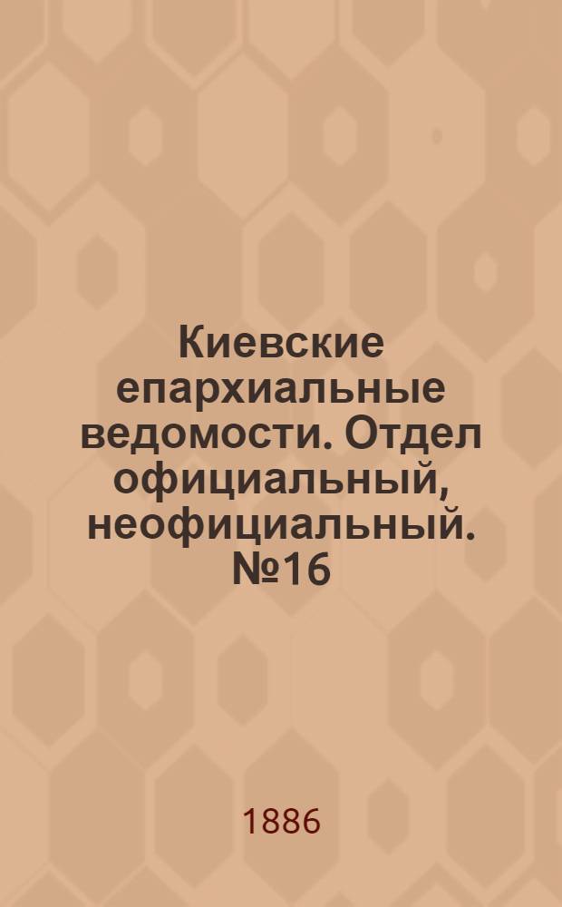 Киевские епархиальные ведомости. Отдел официальный, неофициальный. № 16 (15 августа 1886 г.)