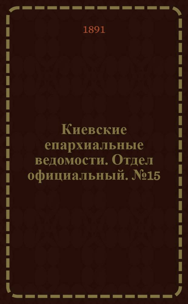 Киевские епархиальные ведомости. Отдел официальный. № 15 (1 августа 1891 г.)
