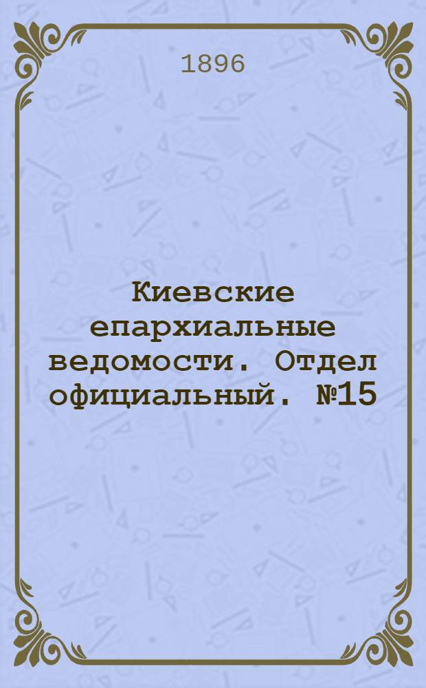 Киевские епархиальные ведомости. Отдел официальный. № 15 (1 августа 1896 г.)