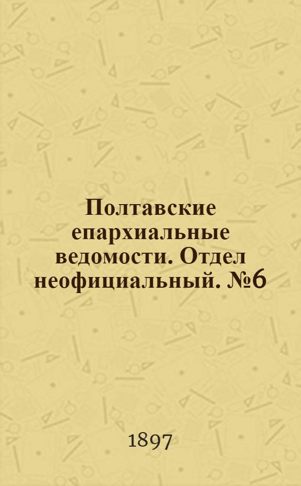 Полтавские епархиальные ведомости. Отдел неофициальный. № 6 (20 февраля 1897 г.)