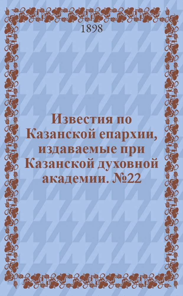 Известия по Казанской епархии, издаваемые при Казанской духовной академии. № 22 (15 ноября 1898 г.)