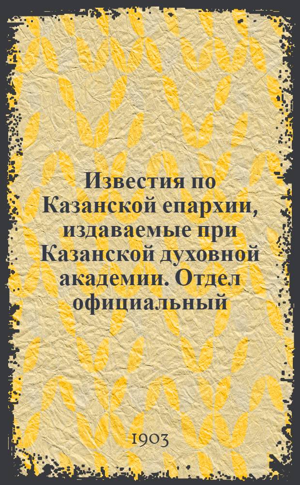 Известия по Казанской епархии, издаваемые при Казанской духовной академии. Отдел официальный. № 10 (15 мая 1903 г.)