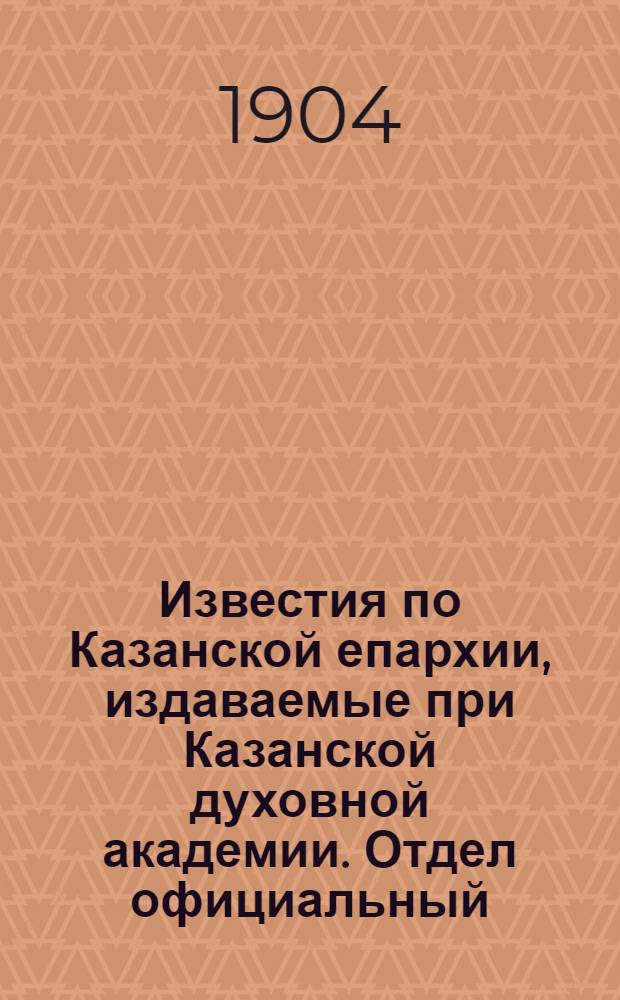 Известия по Казанской епархии, издаваемые при Казанской духовной академии. Отдел официальный, неофициальный. № 11 (15 марта 1904 г.)