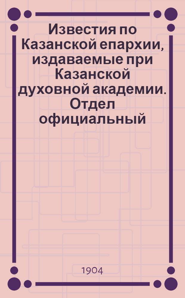 Известия по Казанской епархии, издаваемые при Казанской духовной академии. Отдел официальный, неофициальный. № 25 (1 июля 1904 г.)