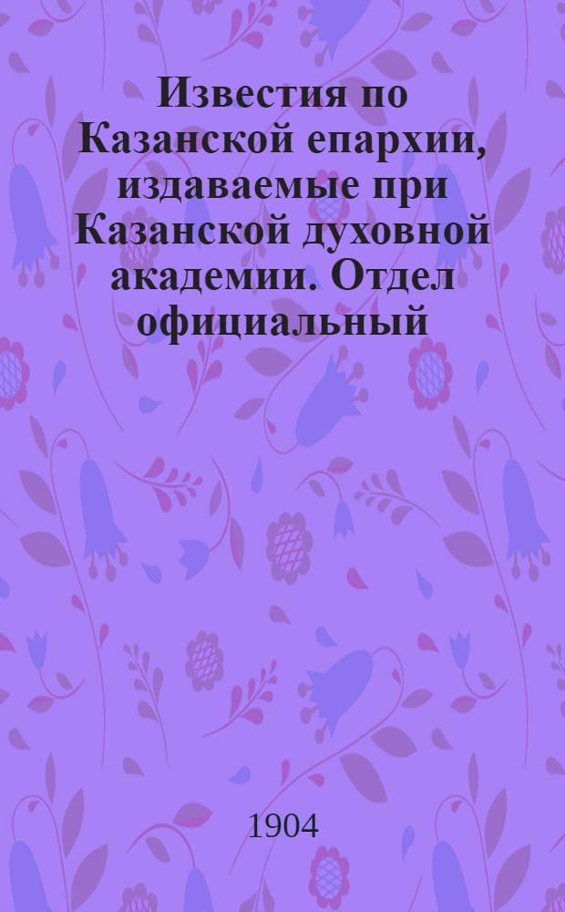Известия по Казанской епархии, издаваемые при Казанской духовной академии. Отдел официальный, неофициальный. № 26 (8 июля 1904 г.)