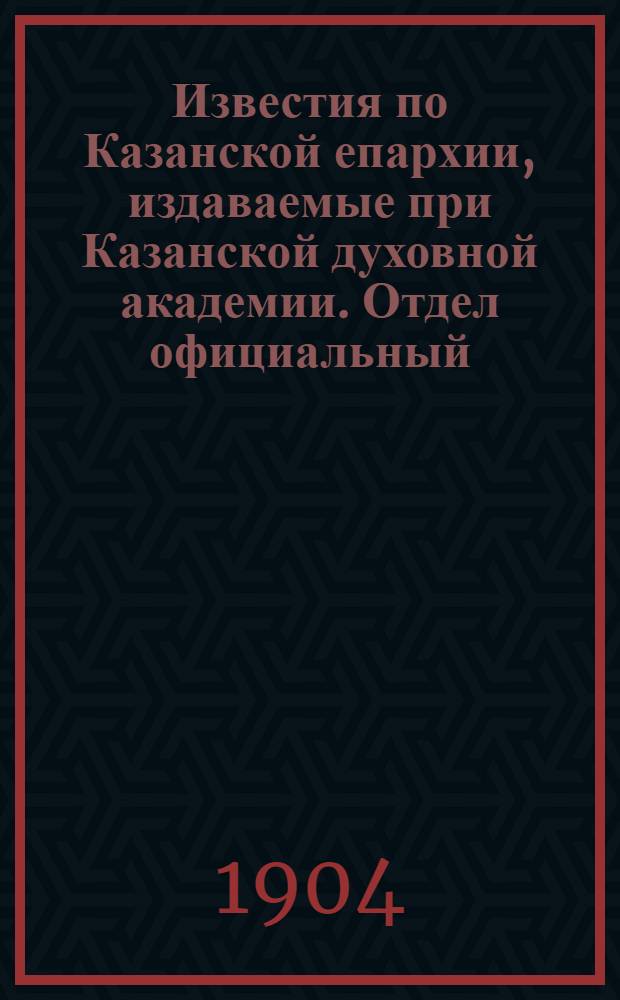 Известия по Казанской епархии, издаваемые при Казанской духовной академии. Отдел официальный, неофициальный. № 45 (1 декабря 1904 г.)