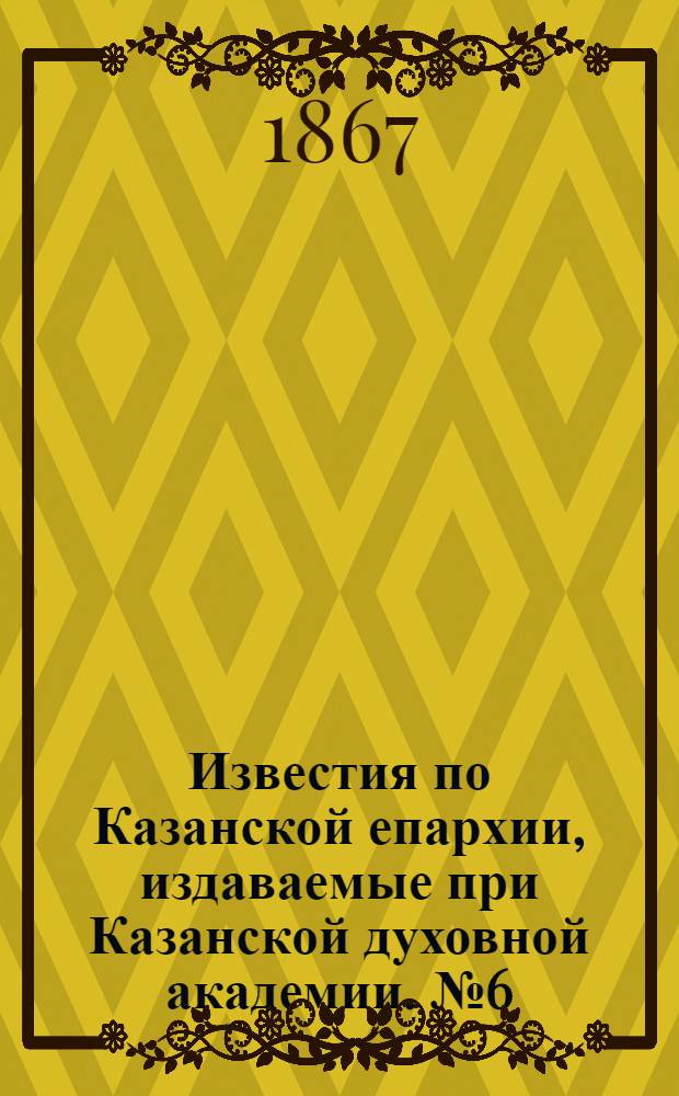 Известия по Казанской епархии, издаваемые при Казанской духовной академии. № 6 (1867 г.)