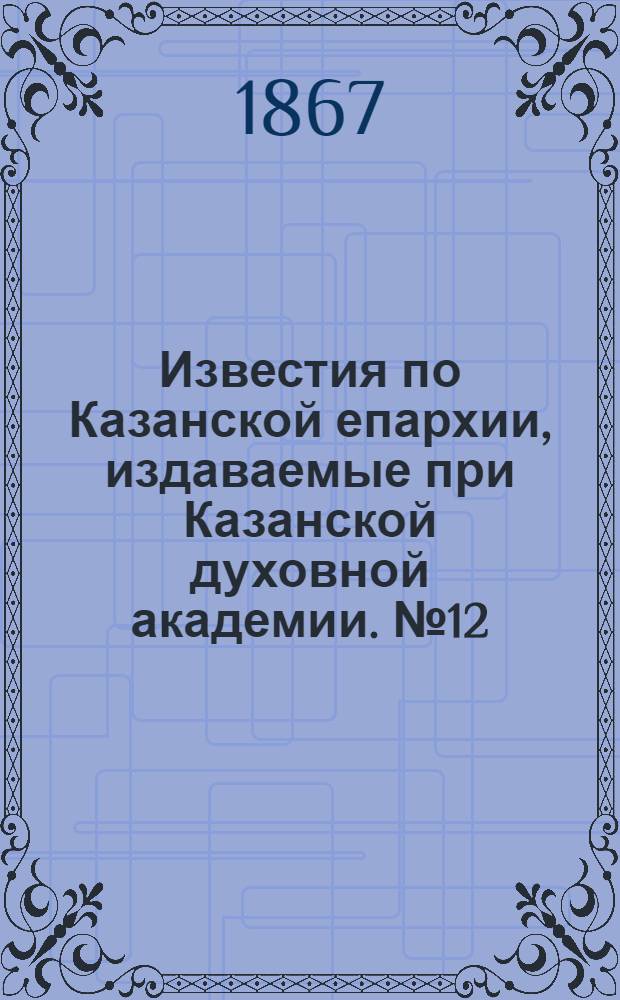 Известия по Казанской епархии, издаваемые при Казанской духовной академии. № 12 (1867 г.)