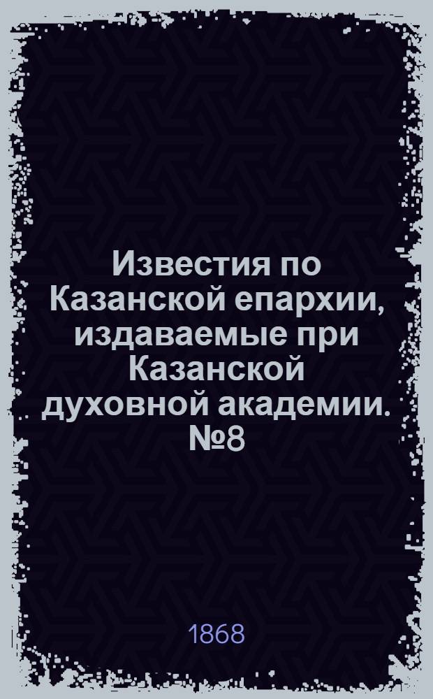 Известия по Казанской епархии, издаваемые при Казанской духовной академии. № 8 (15 апреля 1868 г.)