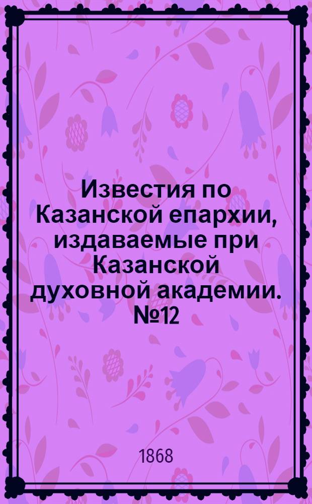 Известия по Казанской епархии, издаваемые при Казанской духовной академии. № 12 (15 июня 1868 г.)