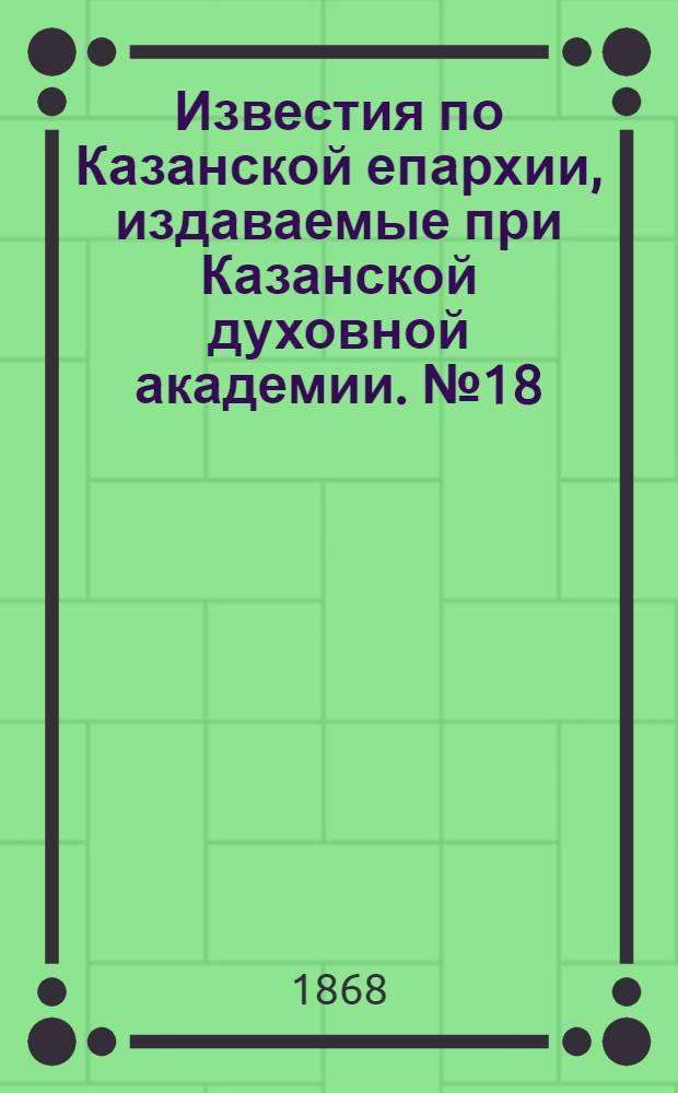 Известия по Казанской епархии, издаваемые при Казанской духовной академии. № 18 (15 сентября 1868 г.)