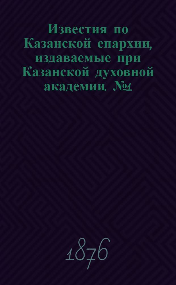 Известия по Казанской епархии, издаваемые при Казанской духовной академии. № 1 (1 января 1876 г.)