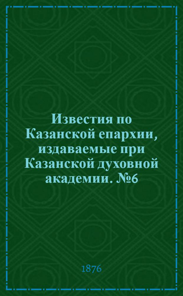 Известия по Казанской епархии, издаваемые при Казанской духовной академии. № 6 (15 марта 1876 г.)