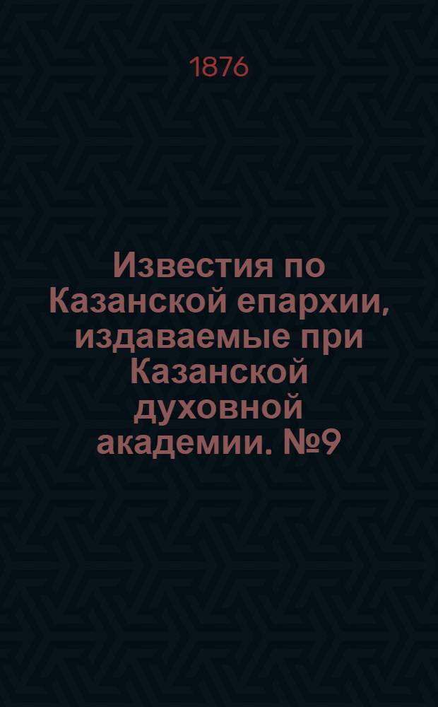Известия по Казанской епархии, издаваемые при Казанской духовной академии. № 9 (1 мая 1876 г.)