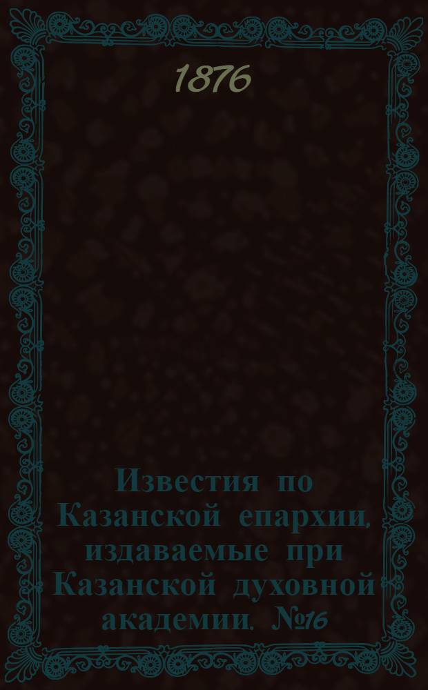 Известия по Казанской епархии, издаваемые при Казанской духовной академии. № 16 (15 августа 1876 г.)