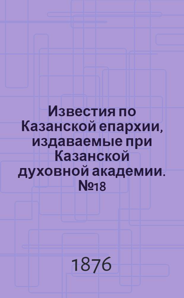 Известия по Казанской епархии, издаваемые при Казанской духовной академии. № 18 (15 сентября 1876 г.)