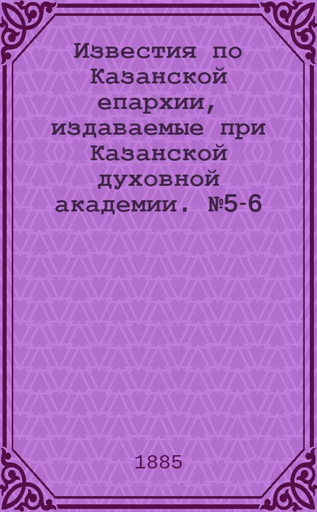 Известия по Казанской епархии, издаваемые при Казанской духовной академии. № 5-6 (1 - 15 марта 1885 г.)