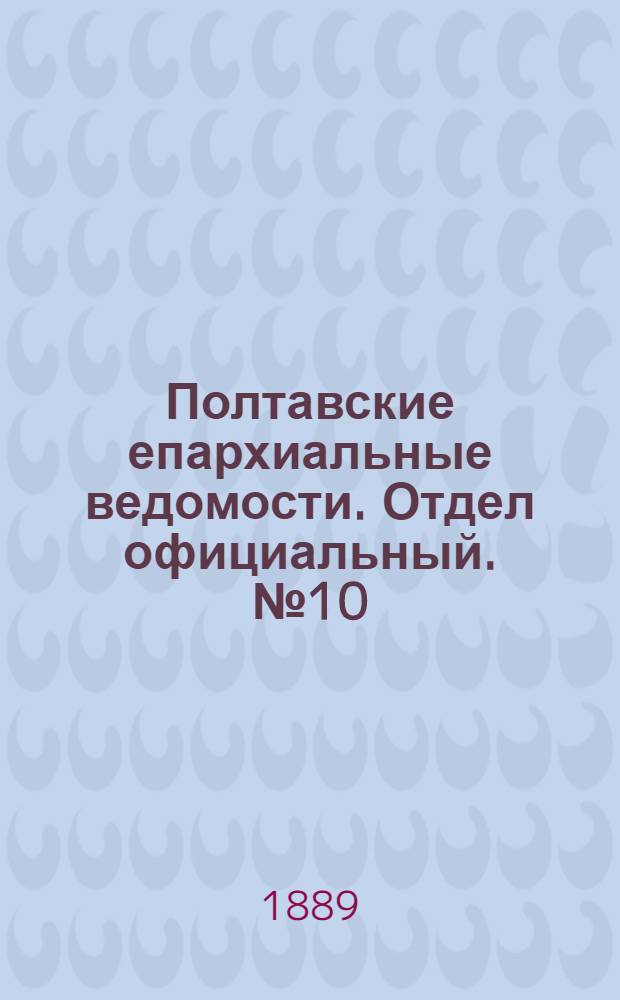 Полтавские епархиальные ведомости. Отдел официальный. № 10 (15 мая 1889 г.)