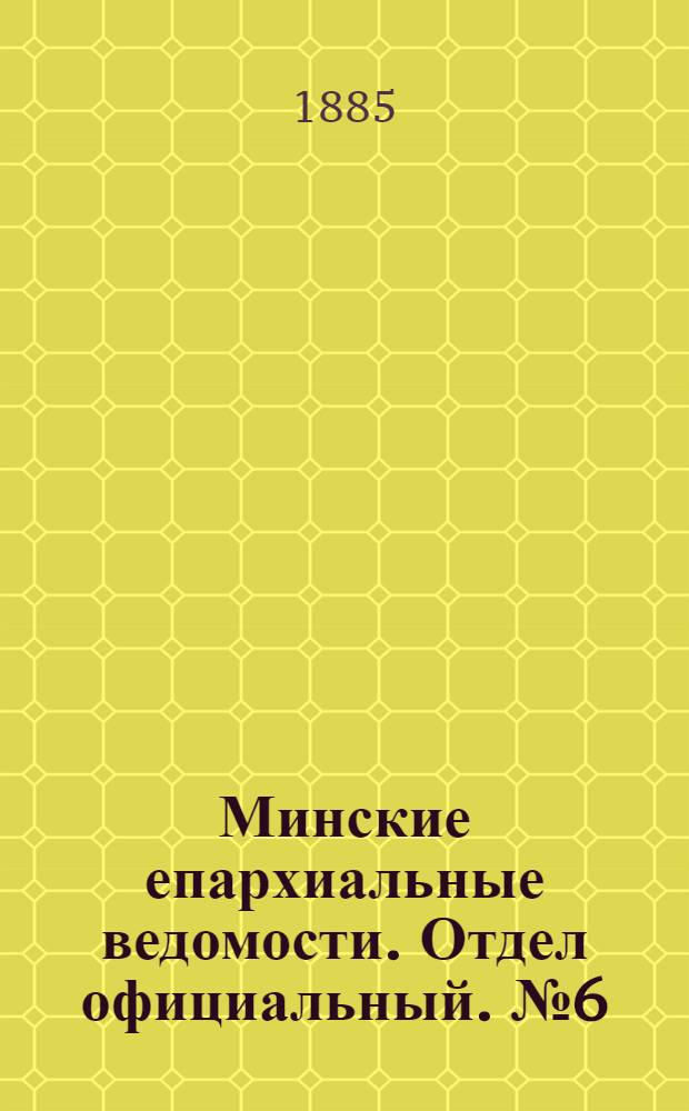 Минские епархиальные ведомости. Отдел официальный. № 6 (15 марта 1885 г.)