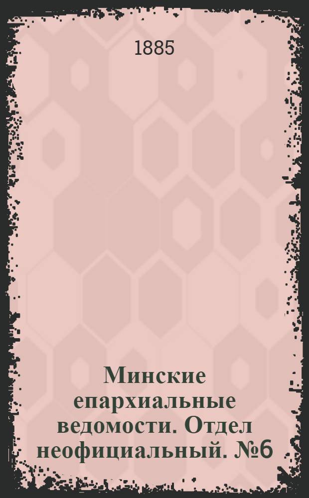 Минские епархиальные ведомости. Отдел неофициальный. № 6 (15 марта 1885 г.)
