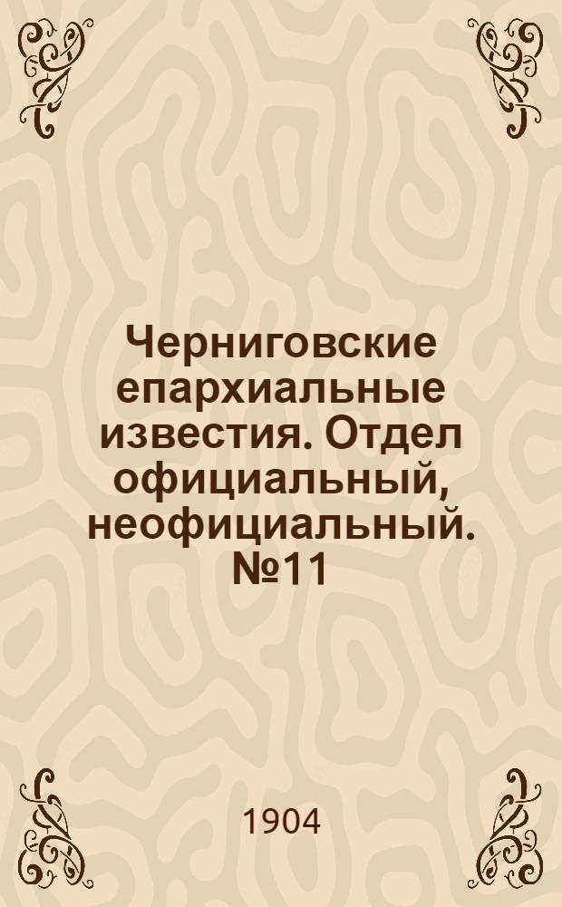 Черниговские епархиальные известия. Отдел официальный, неофициальный. № 11 (1 июня 1904 г.)