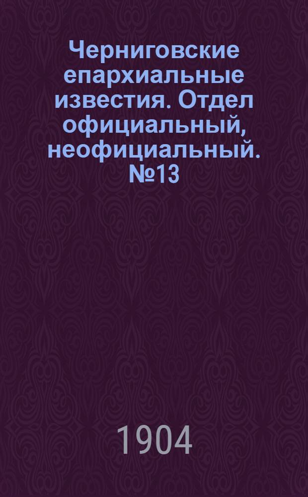 Черниговские епархиальные известия. Отдел официальный, неофициальный. № 13 (1 июля 1904 г.)