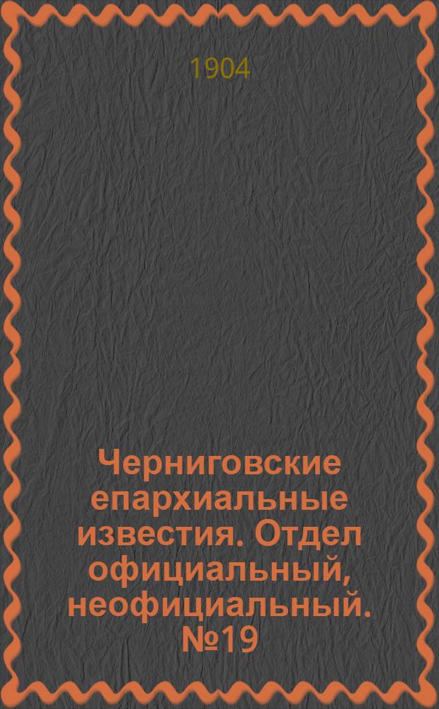 Черниговские епархиальные известия. Отдел официальный, неофициальный. № 19 (1 октября 1904 г.)