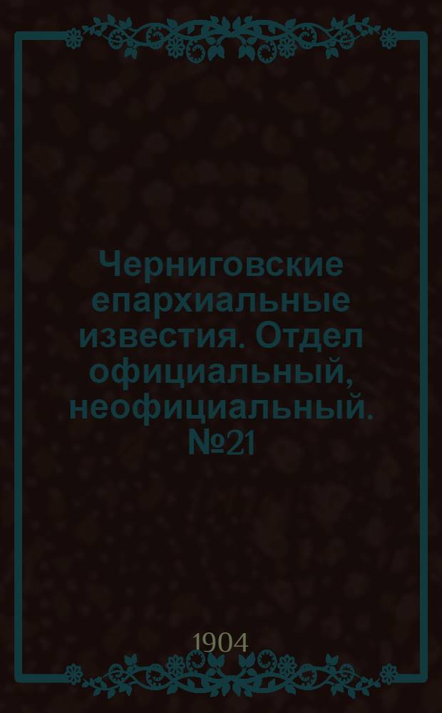 Черниговские епархиальные известия. Отдел официальный, неофициальный. № 21 (1 ноября 1904 г.)