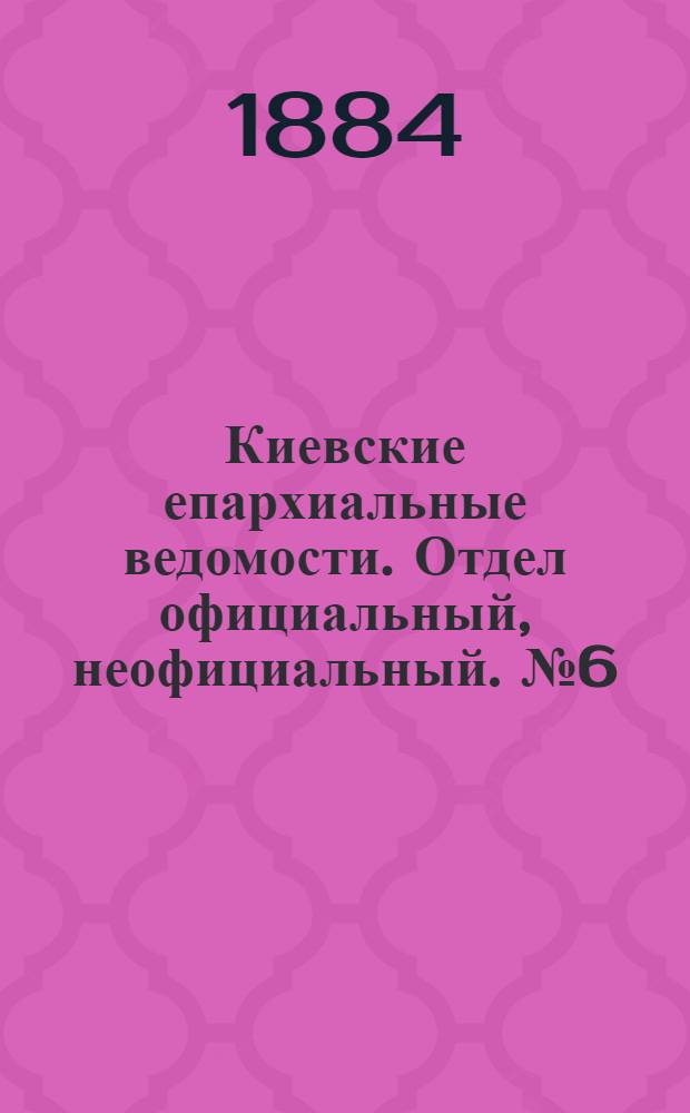 Киевские епархиальные ведомости. Отдел официальный, неофициальный. № 6 (30 марта 1884 г.)