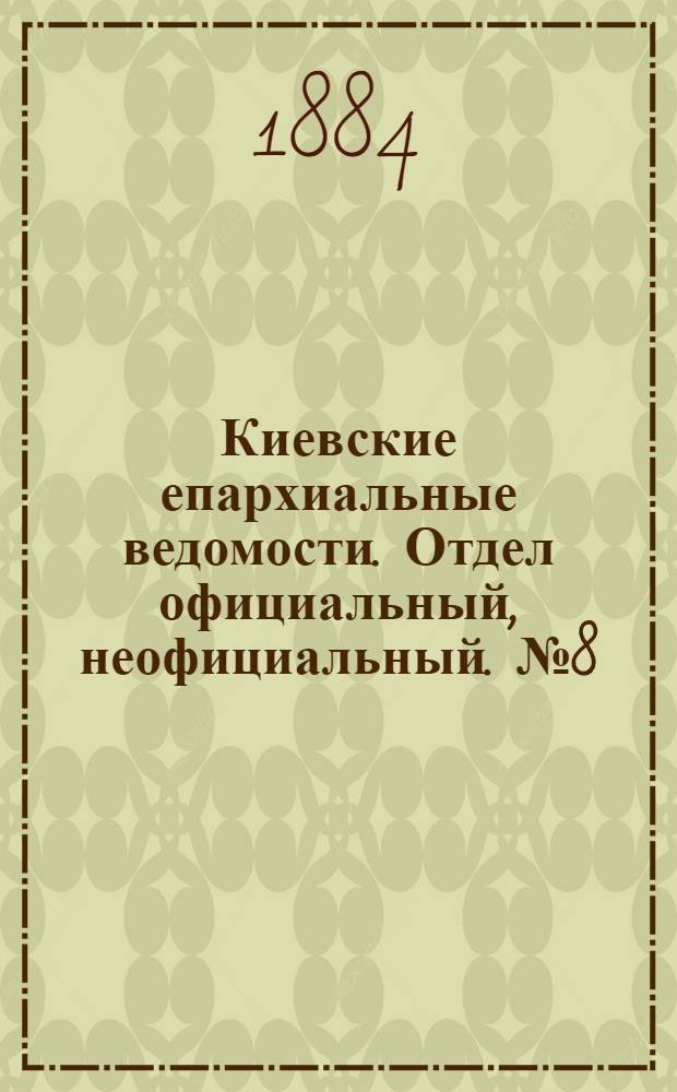 Киевские епархиальные ведомости. Отдел официальный, неофициальный. № 8 (30 апреля 1884 г.)