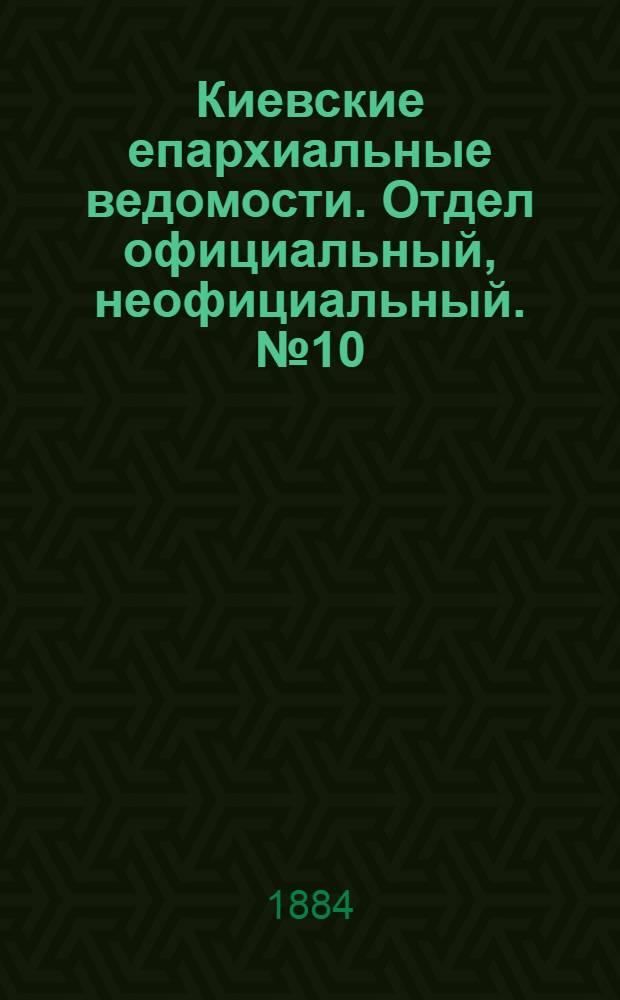 Киевские епархиальные ведомости. Отдел официальный, неофициальный. № 10 (30 мая 1884 г.)