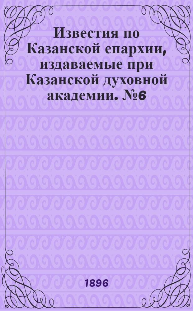 Известия по Казанской епархии, издаваемые при Казанской духовной академии. № 6 (15 марта 1896 г.)